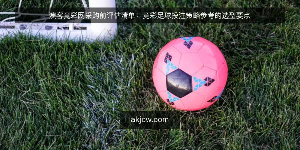 澳客竞彩网采购前评估清单：竞彩足球投注策略参考的选型要点 — 为什么现在需要这份评估清单 配图