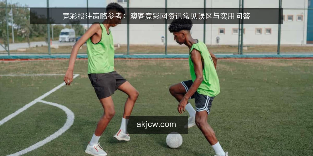 竞彩投注策略参考：澳客竞彩网资讯常见误区与实用问答 — 先想清楚：竞彩投注策略参考到底要解决什么问题？ 配图