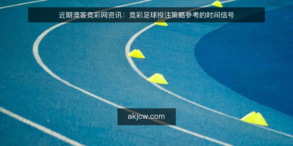 近期澳客竞彩网资讯：竞彩足球投注策略参考的时间信号 — 当前需求定义：何时需要投注策略参考 配图